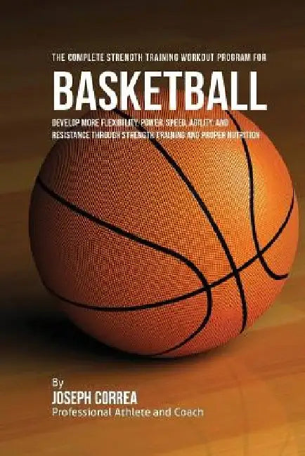 The Complete Strength Training Workout Program for Basketball: Develop more flexibility, power, speed, agility, and resistance through strength traini by Correa (Professional Athlete and Coach)