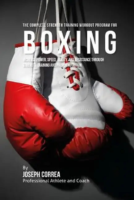 The Complete Strength Training Workout Program for Boxing: Increase power, speed, agility, and resistance through strength training and proper nutriti by Correa (Professional Athlete and Coach)