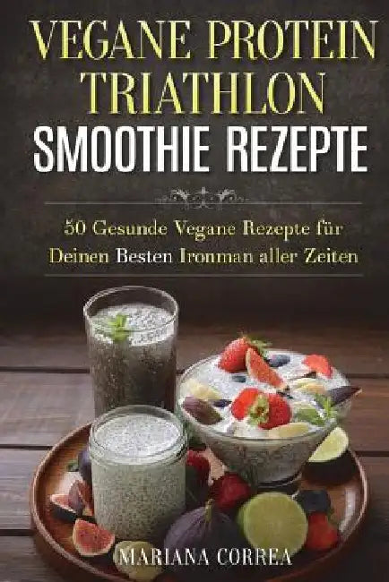 VEGANE PROTEIN TRIATHLON SMOOTHIE Rezepte: 50 Gesunde Vegane Rezepte fur Deinen Besten Ironman aller Zeiten by Correa, Mariana