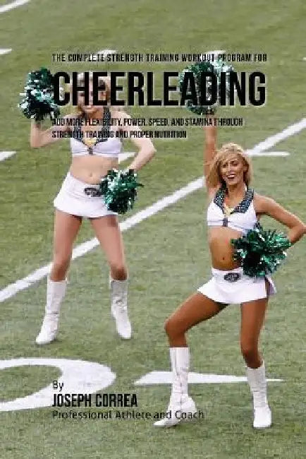 The Complete Strength Training Workout Program for Cheerleading: Add more flexibility, power, speed, and stamina through strength training and proper by Correa (Professional Athlete and Coach)