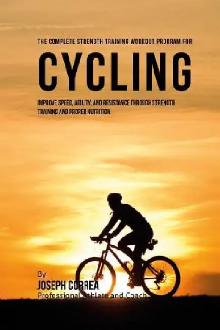 The Complete Strength Training Workout Program for Cycling: Improve speed, agility, and resistance through strength training and proper nutrition by Correa (Professional Athlete and Coach)