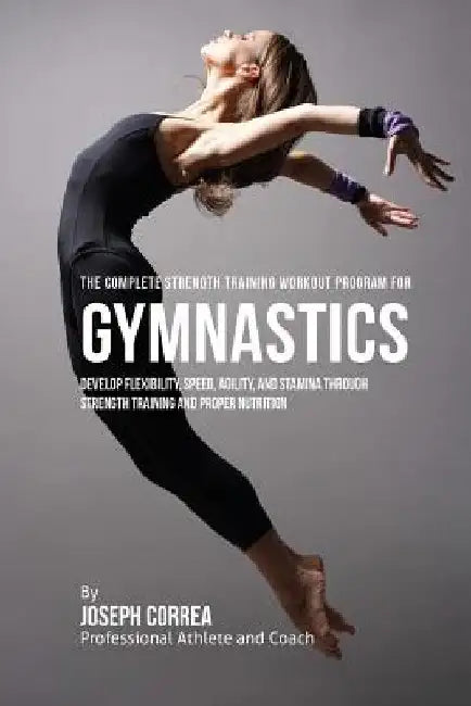 The Complete Strength Training Workout Program for Gymnastics: Develop flexibility, speed, agility, and stamina through strength training and proper n by Correa (Professional Athlete and Coach)