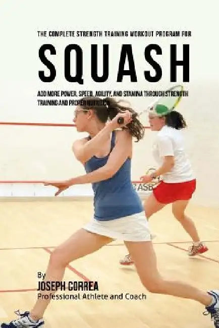 The Complete Strength Training Workout Program for Squash: Add more power, speed, agility, and stamina through strength training and proper nutrition by Correa (Professional Athlete and Coach)