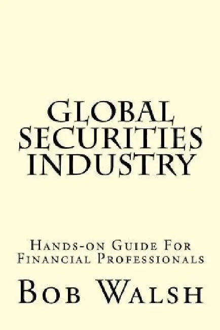 Global Securities Industry: Hands-on Guide For Financial Professionals by Bob Walsh