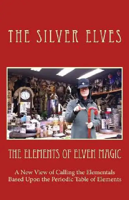 The Elements of Elven Magic: A New View of Calling the Elementals Based Upon the Periodic Table of Elements by The Silver Elves