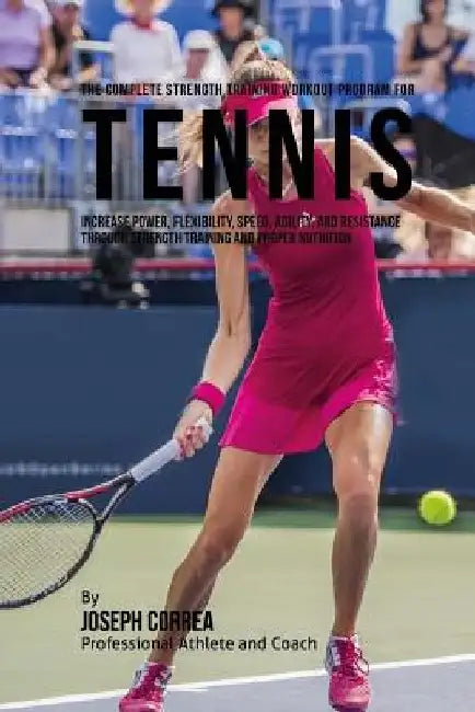 The Complete Strength Training Workout Program for Tennis: Increase power, flexibility, speed, agility, and resistance through strength training and p by Correa (Professional Athlete and Coach)