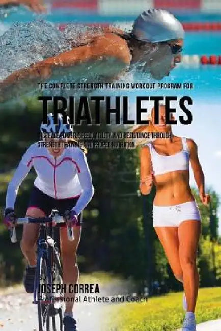 The Complete Strength Training Workout Program for Triathletes: Increase power, speed, agility, and resistance through strength training and proper nu by Correa (Professional Athlete and Coach)