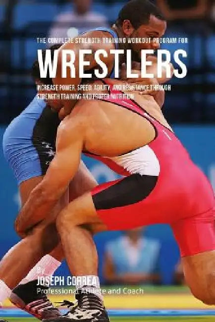 The Complete Strength Training Workout Program for Wrestlers: Increase power, speed, agility, and resistance through strength training and proper nutr by Correa (Professional Athlete and Coach)