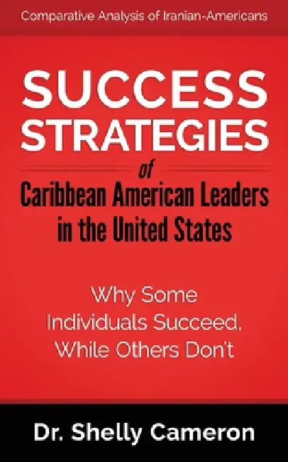 Success Strategies of Caribbean American Leaders in the United States: Why Some Individuals Succeed While Others Don't by Shelly M. Cameron