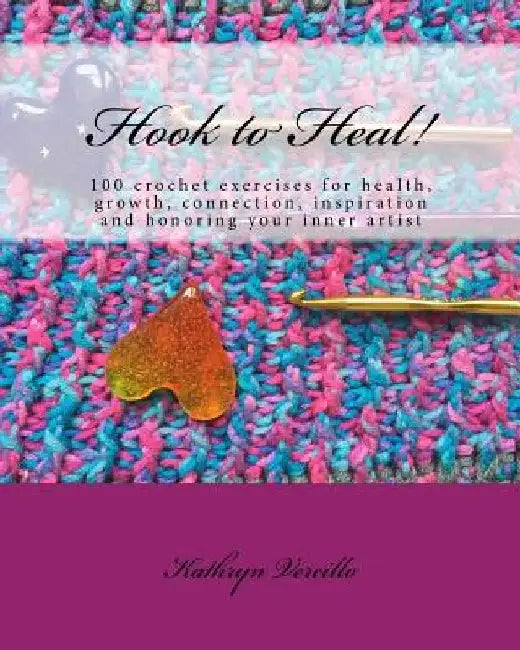 Hook to Heal!: 100 Crochet Exercises For Health, Growth, Connection, Inspiration and Honoring Your Inner Artist by Kathryn L. Vercillo