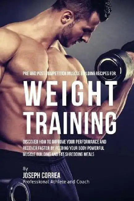 Pre and Post Competition Muscle Building Recipes for Weight Training: Discover how to improve your performance and recover faster by feeding your body by Correa (Certified Sports Nutritionist)