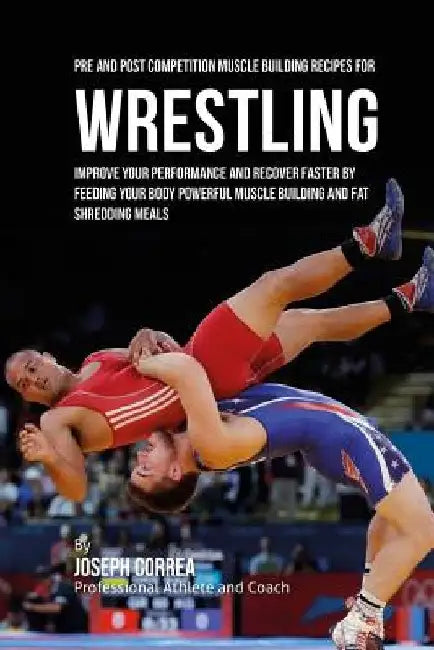 Pre and Post Competition Muscle Building Recipes for Wrestling: Improve your performance and recover faster by feeding your body powerful muscle build by Correa (Certified Sports Nutritionist)