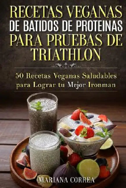 RECETAS VEGANAS DE BATIDOS De PROTEINAS PARA TRIATLON: 50 Recetas Veganas Saludables para lograr tu Mejor Ironman by Correa, Mariana