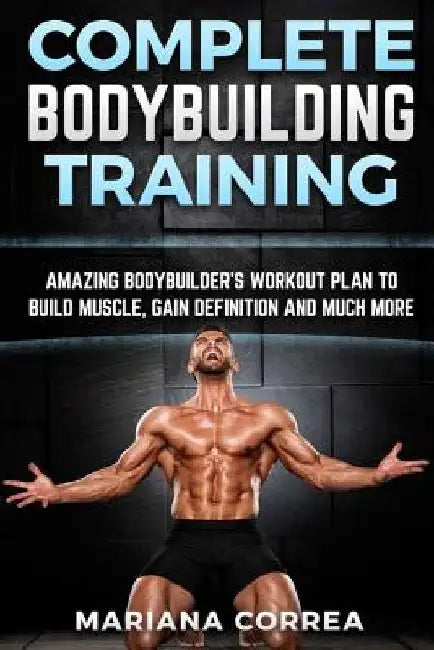 COMPLETE BODYBUILDING Training: AMAZING BODYBUILDERS WORKOUT PLAN To BUILD MUSCLE, GAIN DEFINITION AND MUCH MORE by Mariana Correa