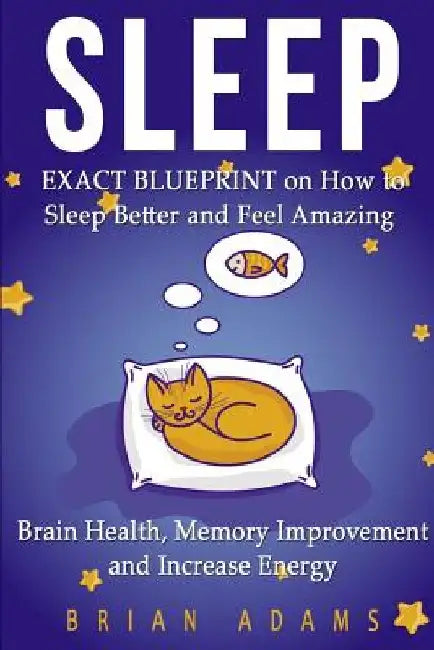 Sleep: EXACT BLUEPRINT on How to Sleep Better and Feel Amazing - Brain Health, Memory Improvement & Increase Energy by Brian Adams