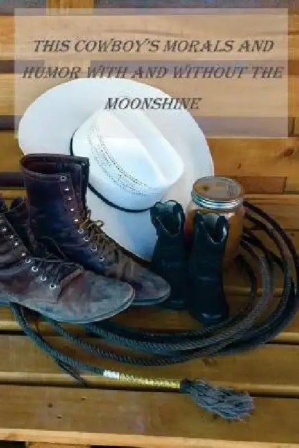 This Cowboys Morals and Humor With and Without the Moonshine: This Cowboys Morals and Humor With and Without the Moonshine by Bob Dytko