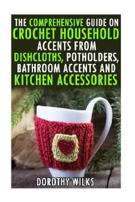 The Comprehensive Guide on Crochet Household Accents from Dishcloths, Potholders, Bathroom Accents and Kitchen Accessories. by Dorothy Wilks
