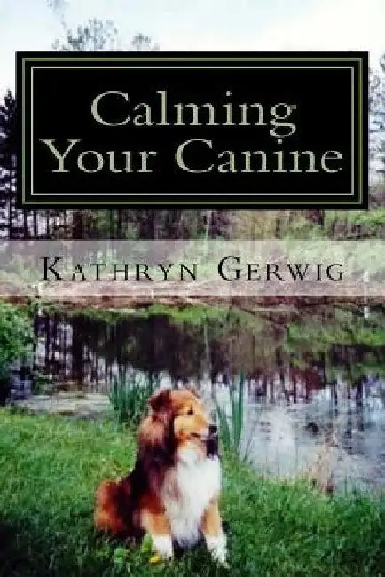 Calming Your Canine: One Simple Step to a Better Behaved Pet by Kathryn Gerwig