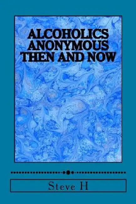 Alcoholics Anonymous: Then and Now by Steve H