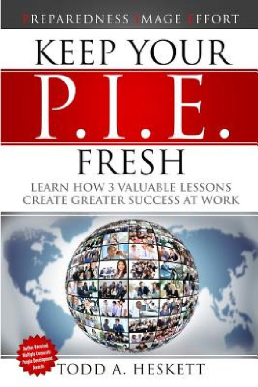 Keep Your PIE Fresh: Learn How 3 Valuable Lessons Create Greater Success at Work by Todd Arthur Heskett