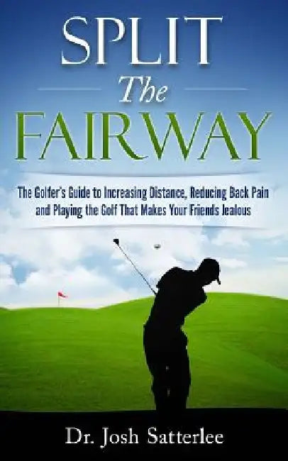 Split the Fairway: The Golfer's Guide to Increasing Distance, Reducing Back Pain and Playing the Golf That Makes Your Friends Jealous by Josh Satterlee