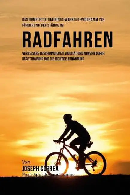 Das komplette Trainings-Workout-Programm zur Forderung der Starke im Radfahren: Verbessere Geschwindigkeit, Agilitat und Abwehr durch Krafttraining un by Correa (Profi-Sportler Und Trainer), Jos