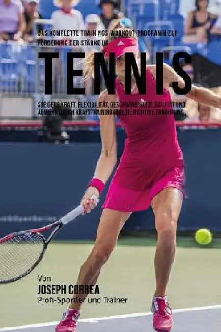 Das komplette Trainings-Workout-Programm zur Forderung der Starke im Tennis: Steigere Kraft, Flexibilitat, Geschwindigkeit, Agilitat und Abwehr durch by Correa (Profi-Sportler Und Trainer), Jos