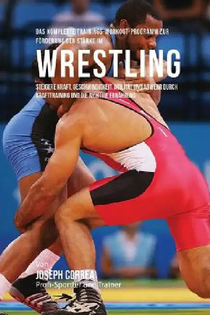 Das komplette Trainings-Workout-Programm zur Forderung der Starke im Wrestling: Steigere Kraft, Geschwindigkeit, Agilitat und Abwehr durch Krafttraini by Correa (Profi-Sportler Und Trainer), Jos