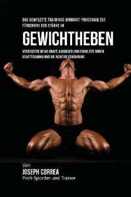 Das komplette Trainings-Workout-Programm zur Forderung der Starke im Gewichtheben: Verbessere deine Kraft, Ausdauer und Erholzeit durch Krafttraining by Correa (Profi-Sportler Und Trainer), Jos