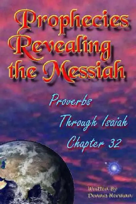 Prophecies Revealing the Messiah: Proverbs Through Isaiah Chapter 32 by Dennis Herman