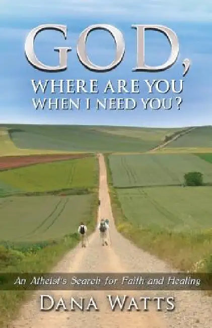 God, Where Are You When I Need You?: An Atheist's Search for Faith and Healing by Dana Watts