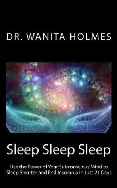 Sleep Sleep Sleep: Use the Power of Your Subconscious Mind to Sleep Smarter and End Insomnia in Just 21 Days by Wanita Holmes