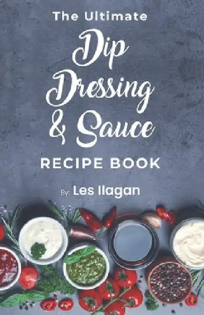 The Ultimate Dip, Dressing & Sauce RECIPE BOOK by Les Ilagan