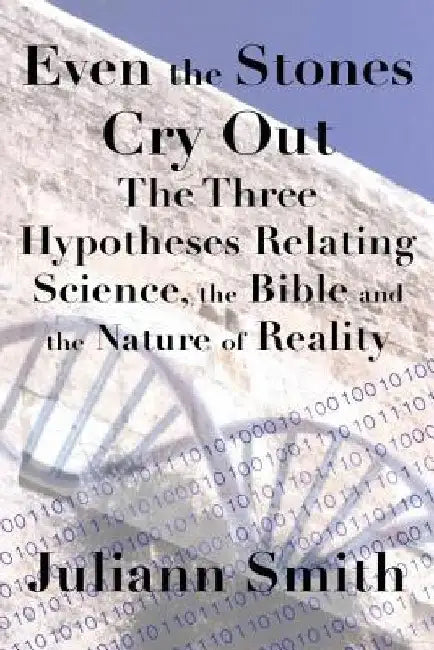 Even the Stones Cry Out: The Three Hypotheses Relating Science, the Bible and the Nature of Reality by Juliann Smith