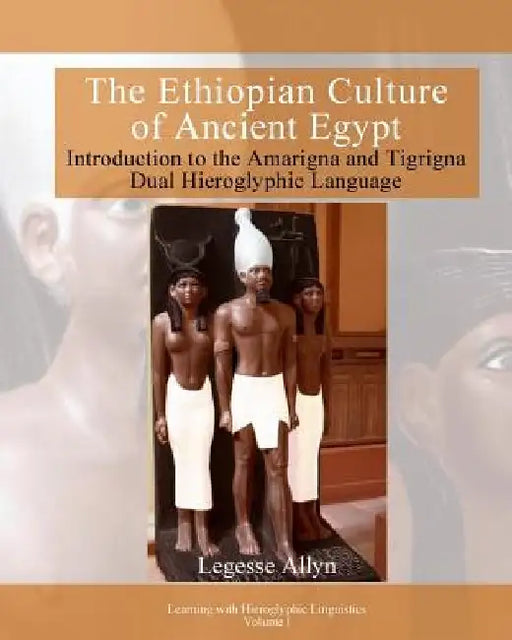 The Ethiopian Culture of Ancient Egypt: Introduction to the Amarigna and Tigrigna Dual Hieroglyphic Language by Legesse Allyn