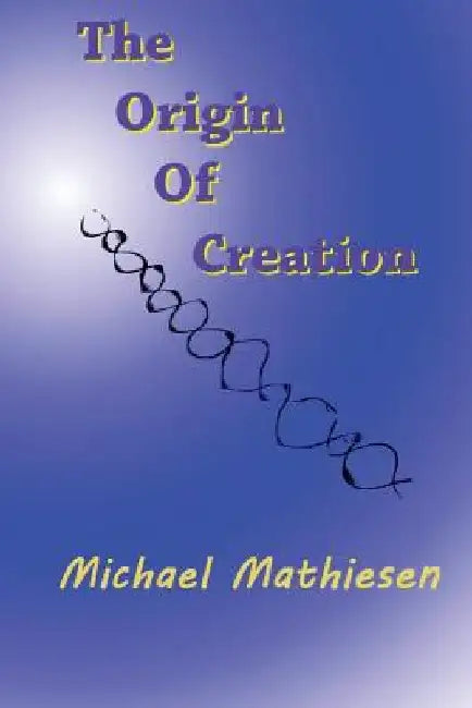 The Origin Of Creation: The Meaning Of Life by Michael Mathiesen