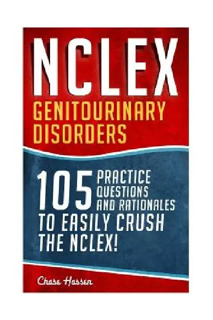 NCLEX: Genitourinary Disorders: 105 Nursing Practice Questions & Rationales to EASILY Crush the NCLEX! by Chase Hassen