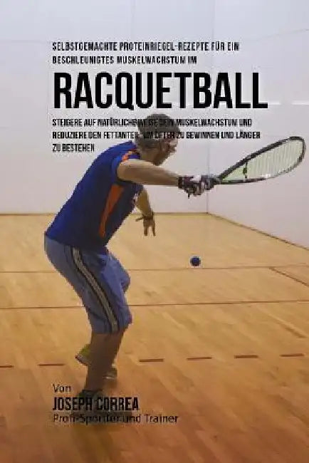 Selbstgemachte Proteinriegel-Rezepte fur ein beschleunigtes Muskelwachstum im Racquetball: Steigere auf naturliche Weise dein Muskelwachstum und reduz by Correa (Zertifizierter Sport-Ernahrungsb