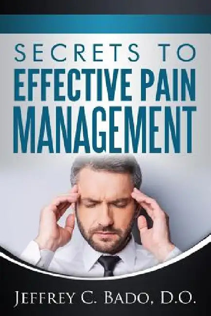Secrets to Effective Pain Management: How to regain control of your own pain relief by Jeffrey Bado D. O.