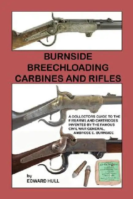 Burnside Breechloading Carbines and Rifles: A Collectors Guide to The Firearms and Cartridges Invented by The Famous Civil War General, Ambrose E. Bur by Edward Hull