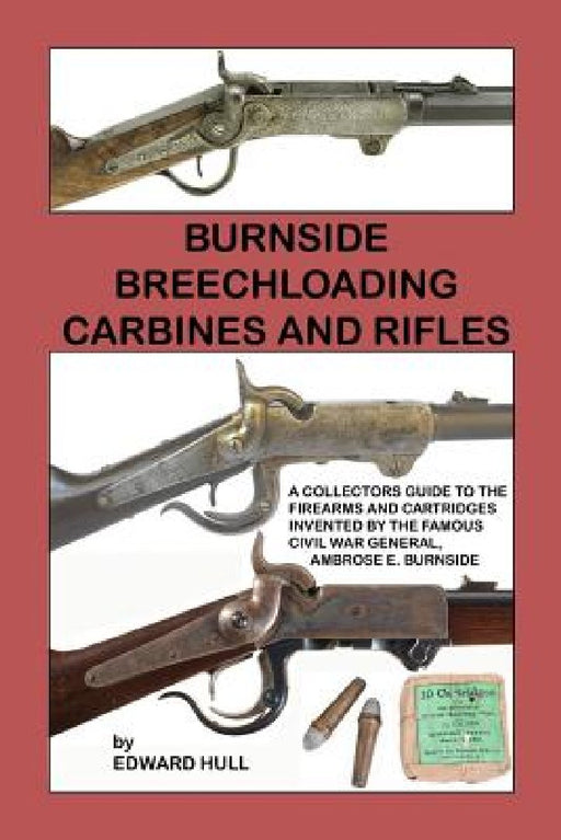 Burnside Breechloading Carbines and Rifles: A Collectors Guide to The Firearms and Cartridges Invented by The Famous Civil War General, Ambrose E. Bur by Edward Hull