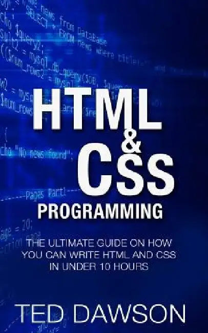Html & CSS Programming: The Ultimate guide on How you can write Html and CSS in Under 10 Hours by Ted Dawson