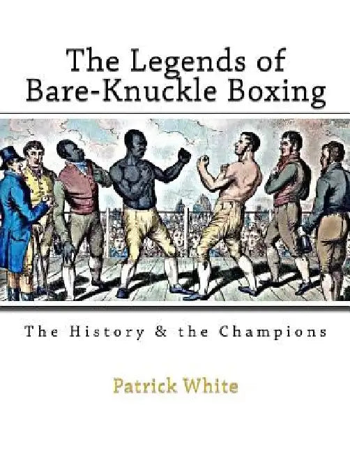 The Legends of Bare-Knuckle Boxing: The History & the Champions by Patrick White