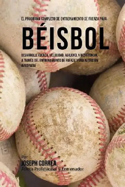 El Programa Completo de Entrenamiento de Fuerza para Beisbol: Desarrolle fuerza, velocidad, agilidad, y resistencia, a traves del entrenamiento de fue by Corre (Atleta Profesional y. Entrenador)