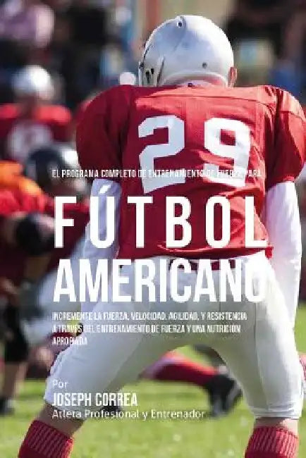 El Programa Completo de Entrenamiento de Fuerza para Futbol Americano: Incremente la fuerza, velocidad, agilidad, y resistencia a traves del entrenami by Correa (Atleta Profesional y. Entrenador