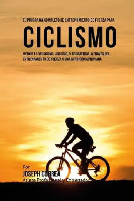 El Programa Completo de Entrenamiento de Fuerza para Ciclismo: Mejore la velocidad, agilidad, y resistencia, a traves del entrenamiento de fuerza y un by Correa (Atleta Profesional y. Entrenador