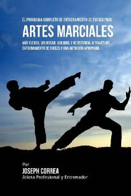 El Programa Completo de Entrenamiento de Fuerza para Artes Marciales: Mas fuerza, velocidad, agilidad, y resistencia, a traves del entrenamiento de fu by Correa (Atleta Profesional y. Entrenador