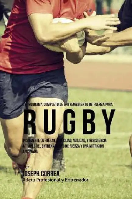 El Programa Completo de Entrenamiento de Fuerza para Rugby: Incremente la fuerza, velocidad, agilidad, y resistencia a traves del entrenamiento de fue by Correa (Atleta Profesional y. Entrenador
