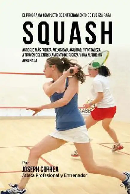 El Programa Completo de Entrenamiento de Fuerza para Squash: Agregue mas fuerza, velocidad, agilidad, y fortaleza, a traves del entrenamiento de fuerz by Correa (Atleta Profesional y. Entrenador