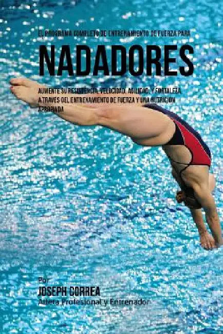 El Programa Completo de Entrenamiento de Fuerza para Nadadores: Aumente su resistencia, velocidad, agilidad, y fortaleza, a traves del entrenamiento d by Correa (Atleta Profesional y. Entrenador